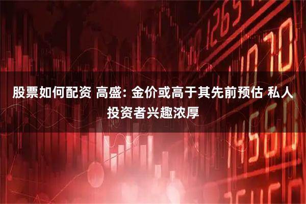 股票如何配资 高盛: 金价或高于其先前预估 私人投资者兴趣浓厚