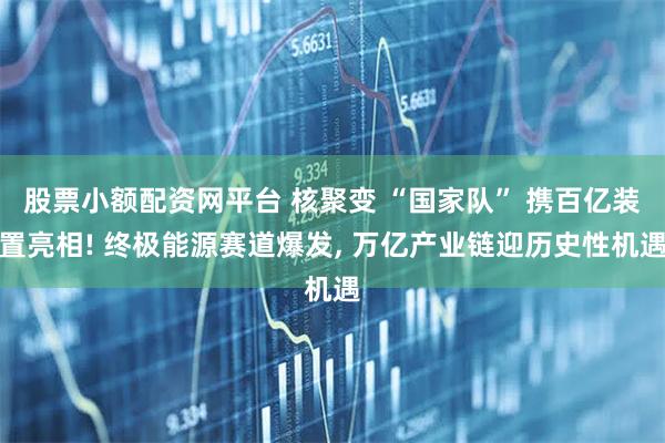 股票小额配资网平台 核聚变 “国家队” 携百亿装置亮相! 终极能源赛道爆发, 万亿产业链迎历史性机遇