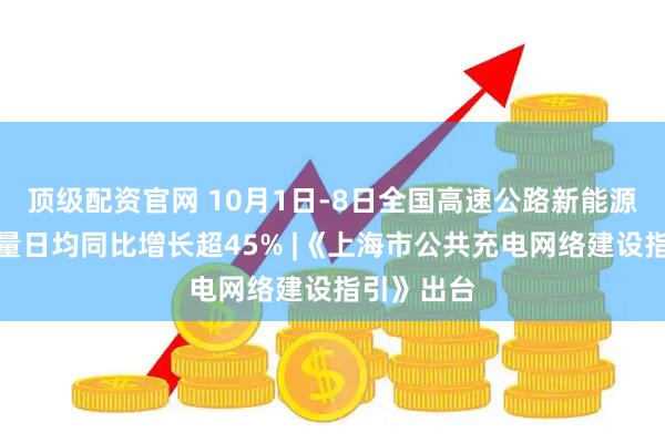 顶级配资官网 10月1日-8日全国高速公路新能源汽车充电量日均同比增长超45% |《上海市公共充电网络建设指引》出台