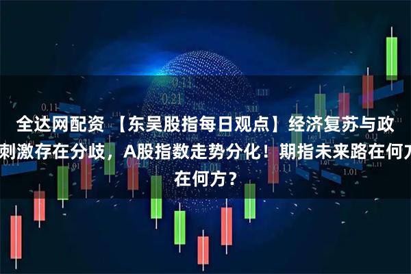 全达网配资 【东吴股指每日观点】经济复苏与政策刺激存在分歧，A股指数走势分化！期指未来路在何方？