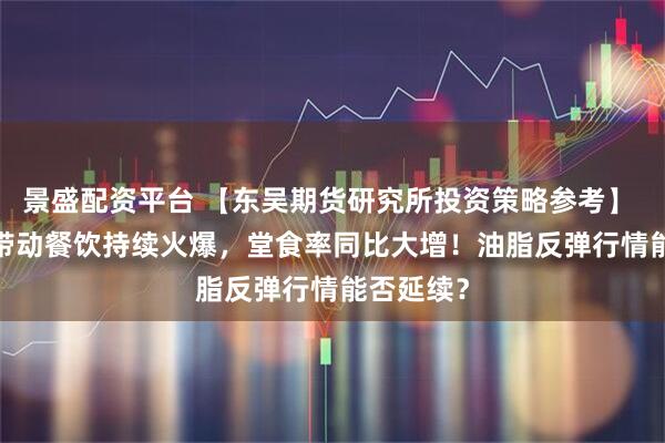 景盛配资平台 【东吴期货研究所投资策略参考】 | 小长假带动餐饮持续火爆，堂食率同比大增！油脂反弹行情能否延续？