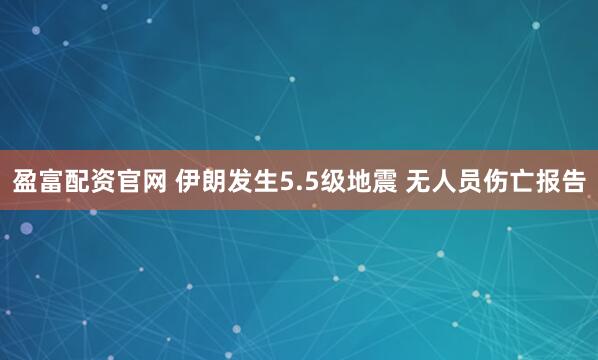 盈富配资官网 伊朗发生5.5级地震 无人员伤亡报告