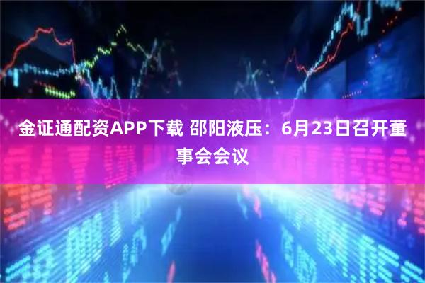 金证通配资APP下载 邵阳液压：6月23日召开董事会会议