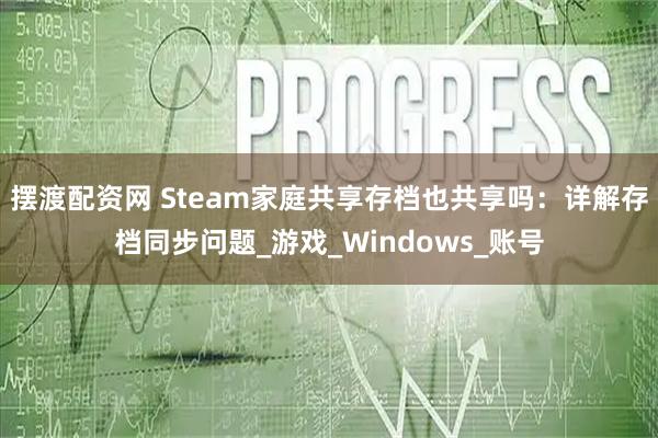 摆渡配资网 Steam家庭共享存档也共享吗：详解存档同步问题_游戏_Windows_账号