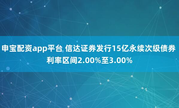 申宝配资app平台 信达证券发行15亿永续次级债券 利率区间2.00%至3.00%