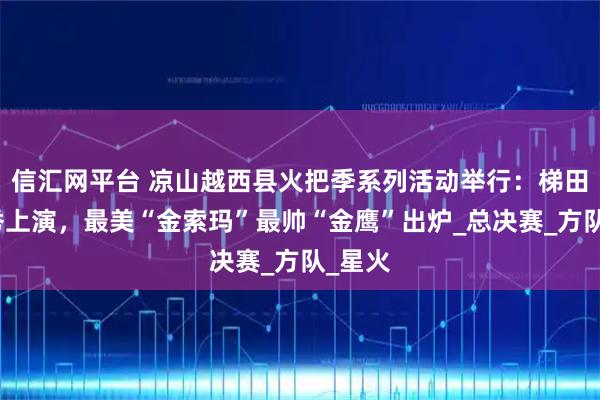 信汇网平台 凉山越西县火把季系列活动举行：梯田火把秀上演，最美“金索玛”最帅“金鹰”出炉_总决赛_方队_星火