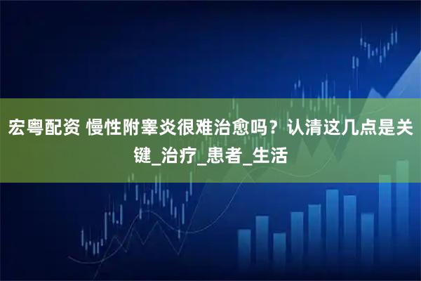 宏粤配资 慢性附睾炎很难治愈吗？认清这几点是关键_治疗_患者_生活