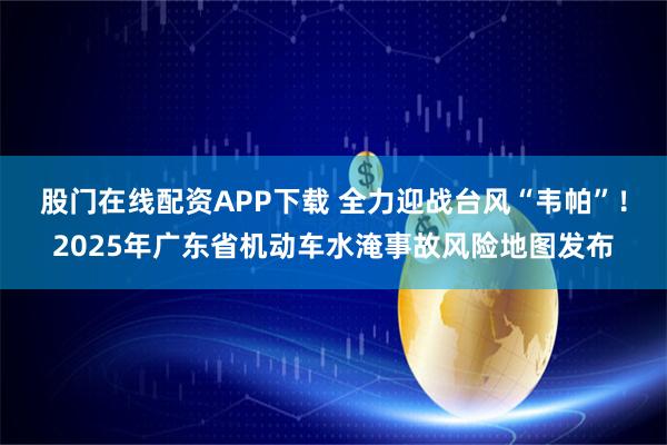 股门在线配资APP下载 全力迎战台风“韦帕”!2025年广东省机动车水淹事故风险地图发布