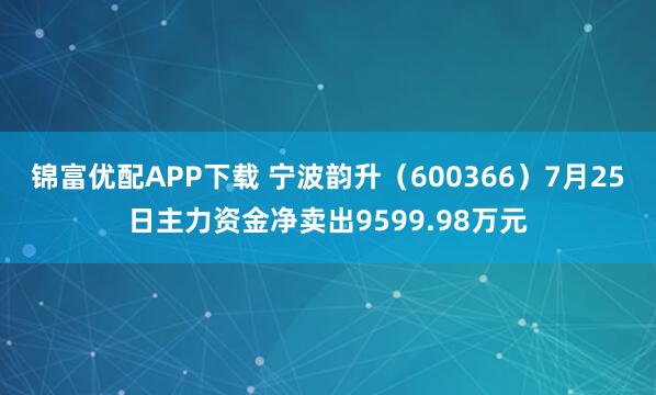 锦富优配APP下载 宁波韵升（600366）7月25日主力资金净卖出9599.98万元