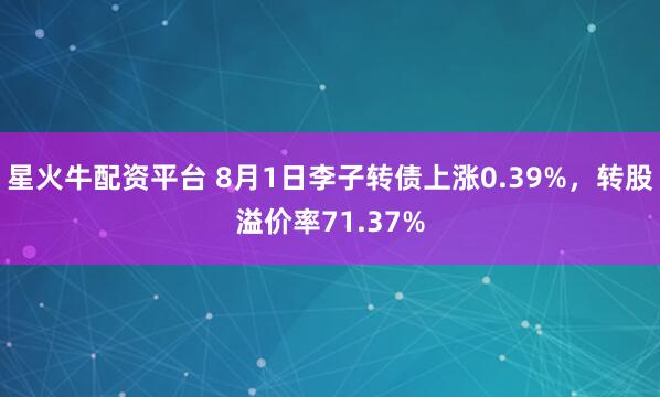 星火牛配资平台 8月1日李子转债上涨0.39%，转股溢价率71.37%