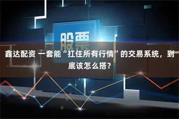 鑫达配资 一套能“扛住所有行情”的交易系统,到底该怎么搭?