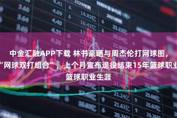中金汇融APP下载 林书豪晒与周杰伦打网球图，自称“网球双打组合”，上个月宣布退役结束15年篮球职业生涯