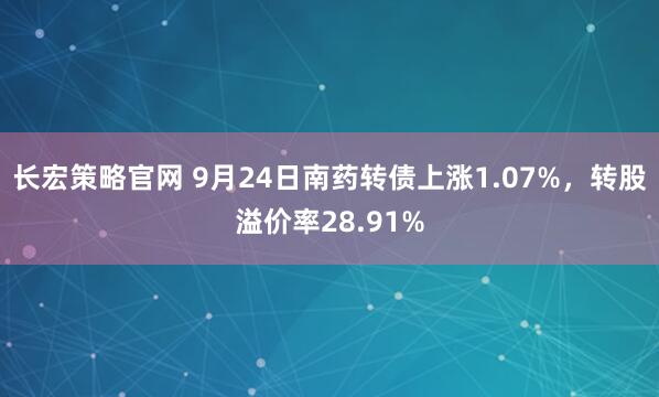 长宏策略官网 9月24日南药转债上涨1.07%，转股溢价率28.91%