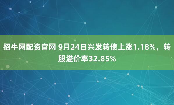 招牛网配资官网 9月24日兴发转债上涨1.18%，转股溢价率32.85%