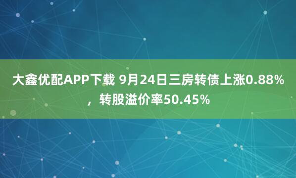 大鑫优配APP下载 9月24日三房转债上涨0.88%，转股溢价率50.45%