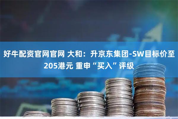 好牛配资官网官网 大和：升京东集团-SW目标价至205港元 重申“买入”评级