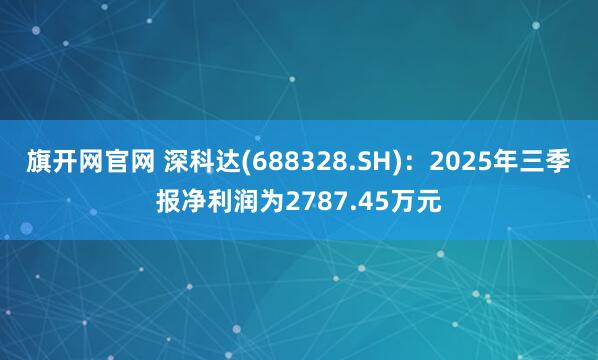 旗开网官网 深科达(688328.SH)：2025年三季报净利润为2787.45万元