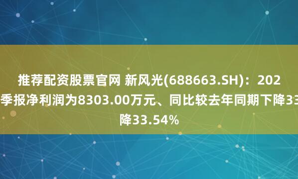 推荐配资股票官网 新风光(688663.SH)：2025年三季报净利润为8303.00万元、同比较去年同期下降33.54%