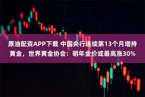 原油配资APP下载 中国央行连续第13个月增持黄金，世界黄金协会：明年金价或最高涨30%