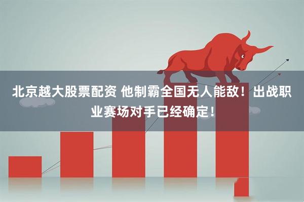 北京越大股票配资 他制霸全国无人能敌！出战职业赛场对手已经确定！