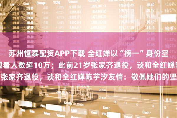 苏州恒泰配资APP下载 全红婵以“榜一”身份空降张家齐直播间，实时观看人数超10万；此前21岁张家齐退役，谈和全红婵陈芋汐友情：敬佩她们的坚守