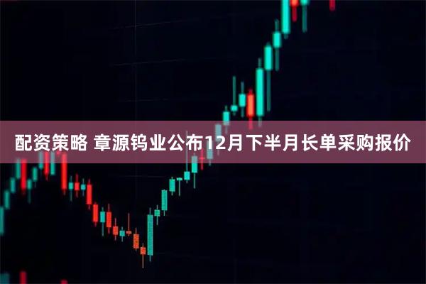 配资策略 章源钨业公布12月下半月长单采购报价