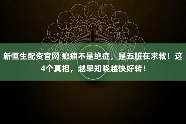新恒生配资官网 癫痫不是绝症，是五脏在求救！这4个真相，越早知晓越快好转！