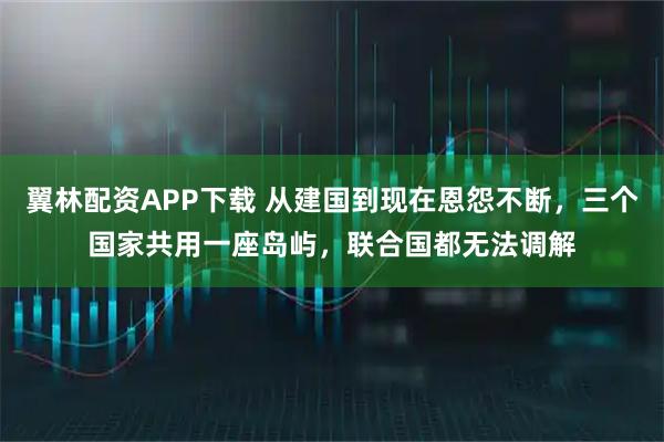 翼林配资APP下载 从建国到现在恩怨不断,三个国家共用一座岛屿,联合国都无法调解