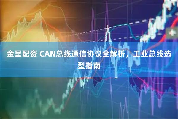 金呈配资 CAN总线通信协议全解析，工业总线选型指南