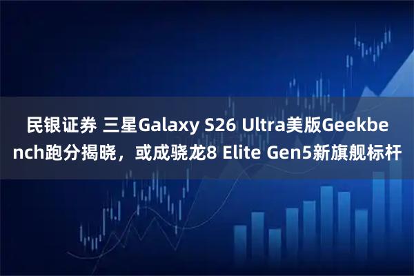 民银证券 三星Galaxy S26 Ultra美版Geekbench跑分揭晓，或成骁龙8 Elite Gen5新旗舰标杆
