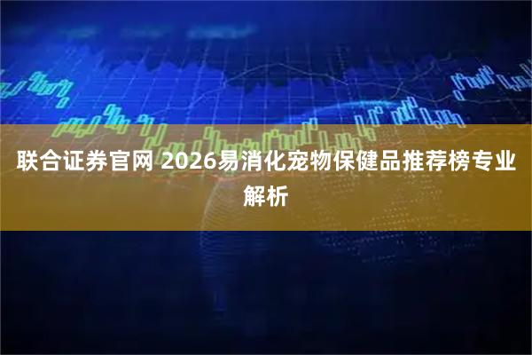 联合证券官网 2026易消化宠物保健品推荐榜专业解析