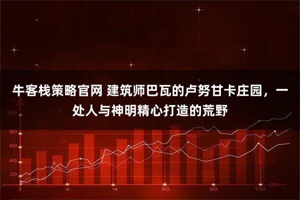 牛客栈策略官网 建筑师巴瓦的卢努甘卡庄园,一处人与神明精心打造的荒野