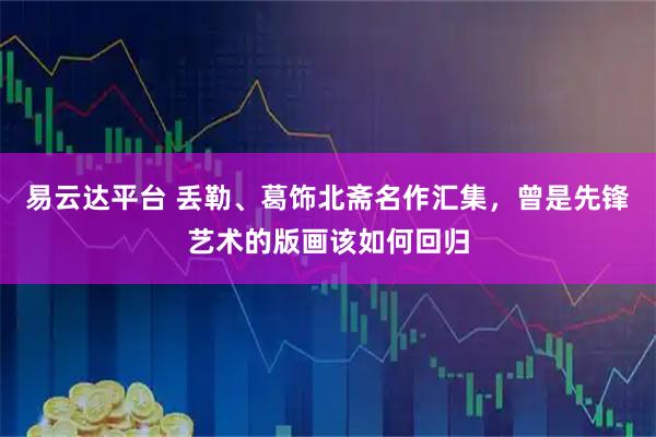 易云达平台 丢勒、葛饰北斋名作汇集，曾是先锋艺术的版画该如何回归