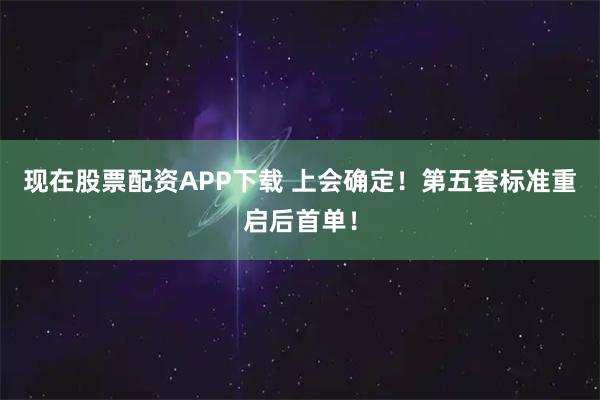 现在股票配资APP下载 上会确定！第五套标准重启后首单！