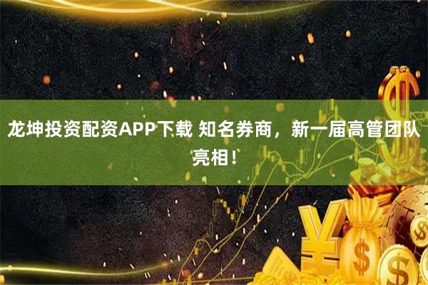 龙坤投资配资APP下载 知名券商，新一届高管团队亮相！
