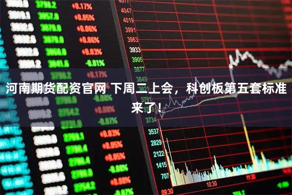 河南期货配资官网 下周二上会，科创板第五套标准来了！