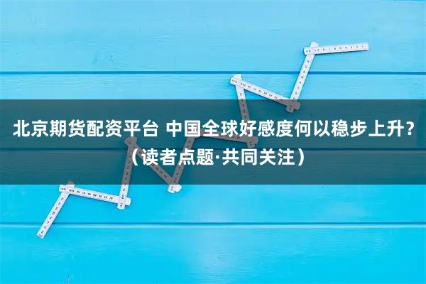 北京期货配资平台 中国全球好感度何以稳步上升？（读者点题·共同关注）
