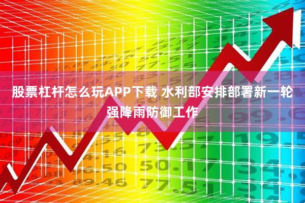 股票杠杆怎么玩APP下载 水利部安排部署新一轮强降雨防御工作