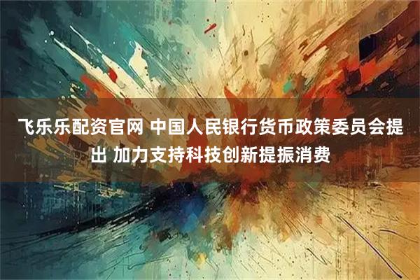 飞乐乐配资官网 中国人民银行货币政策委员会提出 加力支持科技创新提振消费