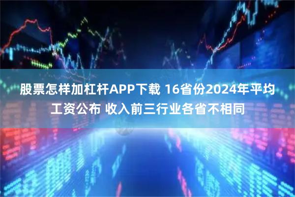 股票怎样加杠杆APP下载 16省份2024年平均工资公布 收入前三行业各省不相同