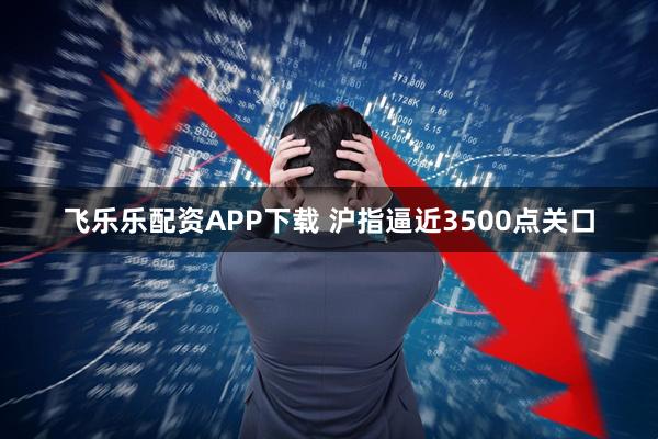 飞乐乐配资APP下载 沪指逼近3500点关口