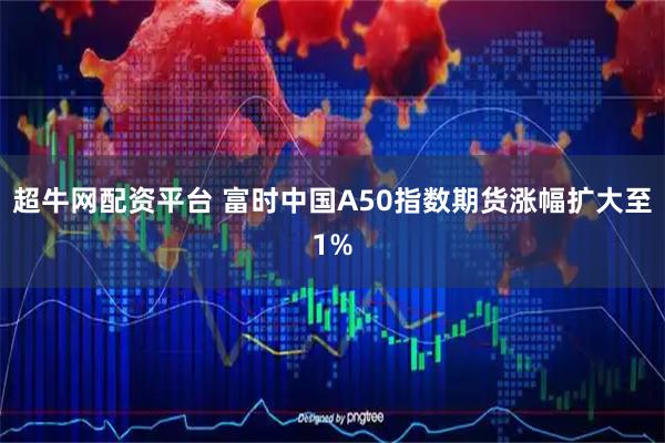 超牛网配资平台 富时中国A50指数期货涨幅扩大至1%