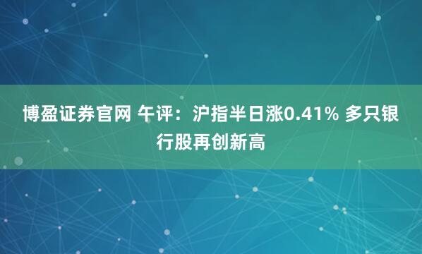 博盈证券官网 午评：沪指半日涨0.41% 多只银行股再创新高