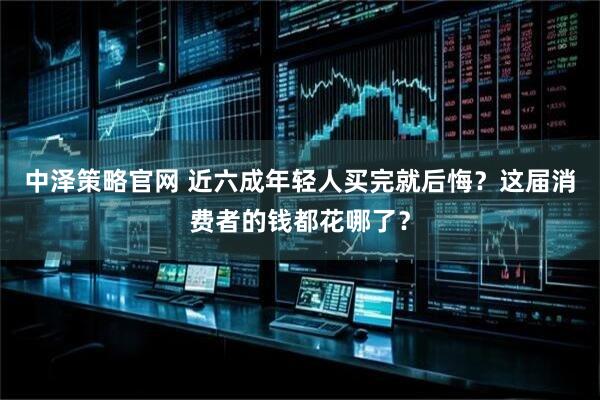 中泽策略官网 近六成年轻人买完就后悔?这届消费者的钱都花哪了?