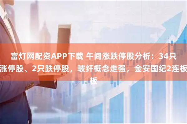 富灯网配资APP下载 午间涨跌停股分析：34只涨停股、2只跌停股，玻纤概念走强，金安国纪2连板