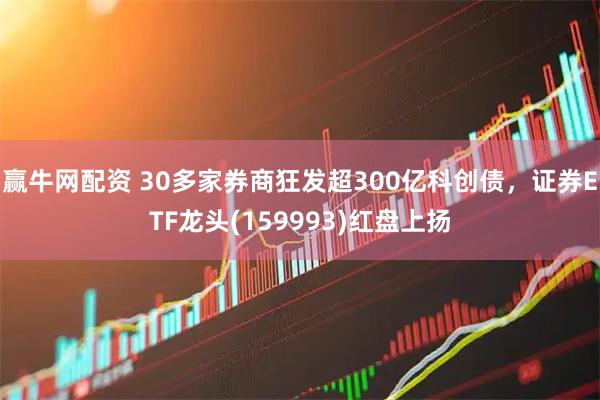 赢牛网配资 30多家券商狂发超300亿科创债，证券ETF龙头(159993)红盘上扬