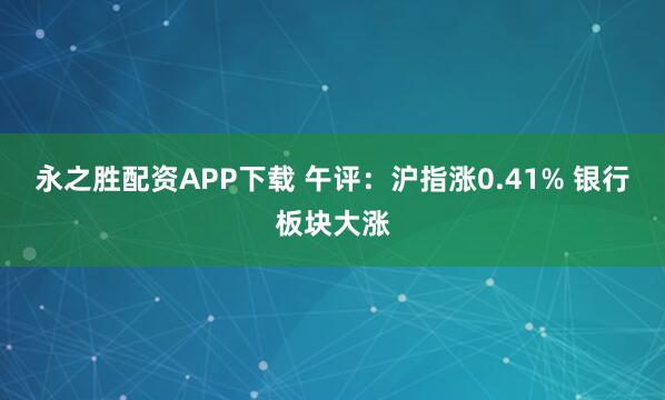 永之胜配资APP下载 午评：沪指涨0.41% 银行板块大涨
