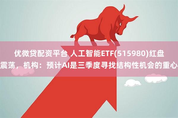 优微贷配资平台 人工智能ETF(515980)红盘震荡，机构：预计AI是三季度寻找结构性机会的重心