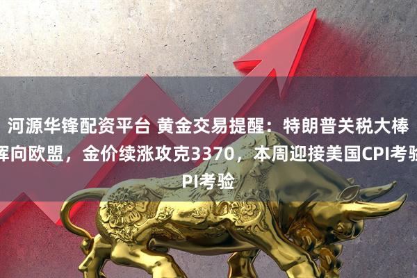 河源华锋配资平台 黄金交易提醒：特朗普关税大棒挥向欧盟，金价续涨攻克3370，本周迎接美国CPI考验