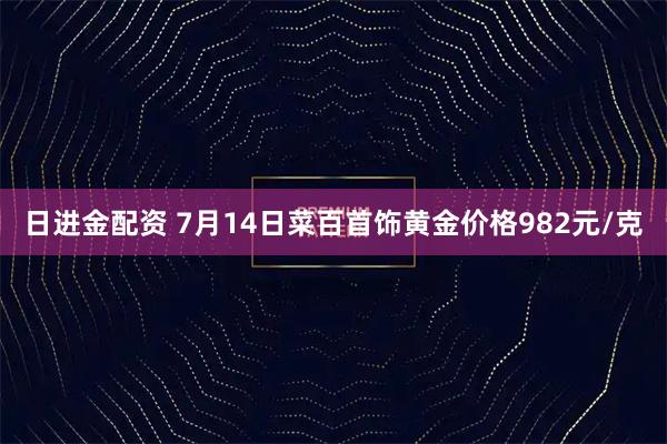 日进金配资 7月14日菜百首饰黄金价格982元/克